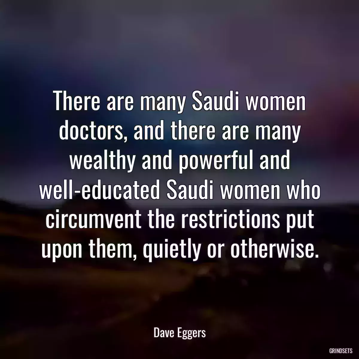 There are many Saudi women doctors, and there are many wealthy and powerful and well-educated Saudi women who circumvent the restrictions put upon them, quietly or otherwise.