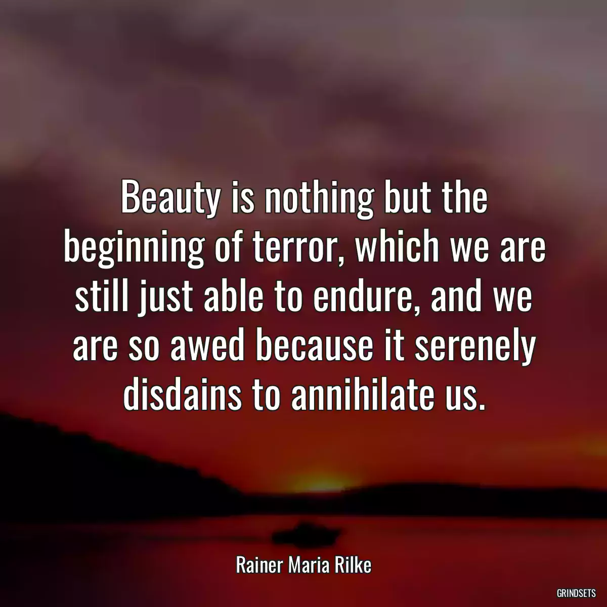 Beauty is nothing but the beginning of terror, which we are still just able to endure, and we are so awed because it serenely disdains to annihilate us.