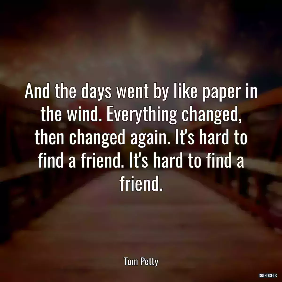 And the days went by like paper in the wind. Everything changed, then changed again. It\'s hard to find a friend. It\'s hard to find a friend.