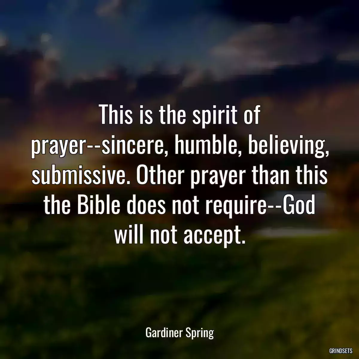 This is the spirit of prayer--sincere, humble, believing, submissive. Other prayer than this the Bible does not require--God will not accept.