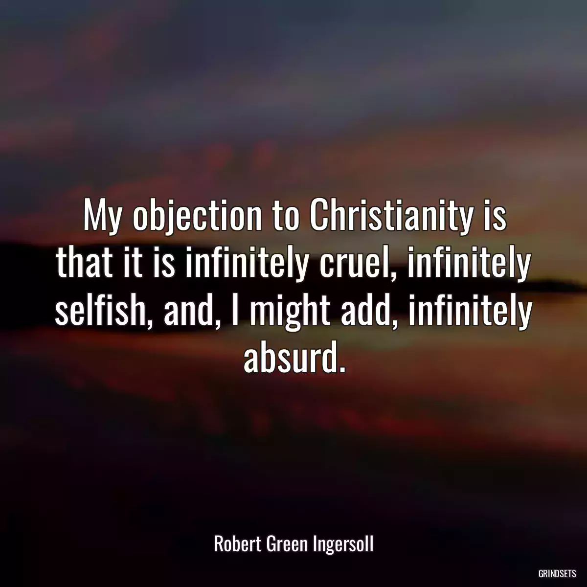 My objection to Christianity is that it is infinitely cruel, infinitely selfish, and, I might add, infinitely absurd.