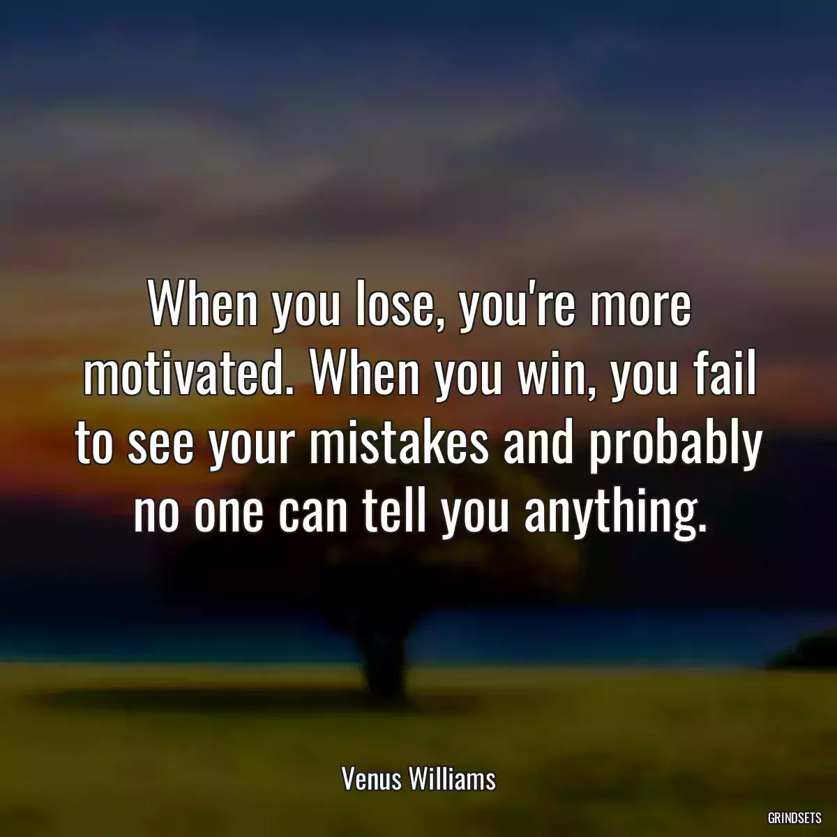 When you lose, you\'re more motivated. When you win, you fail to see your mistakes and probably no one can tell you anything.