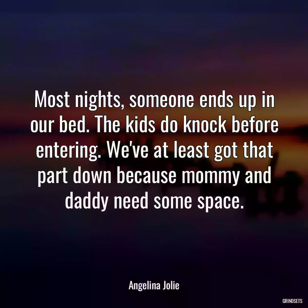 Most nights, someone ends up in our bed. The kids do knock before entering. We\'ve at least got that part down because mommy and daddy need some space.