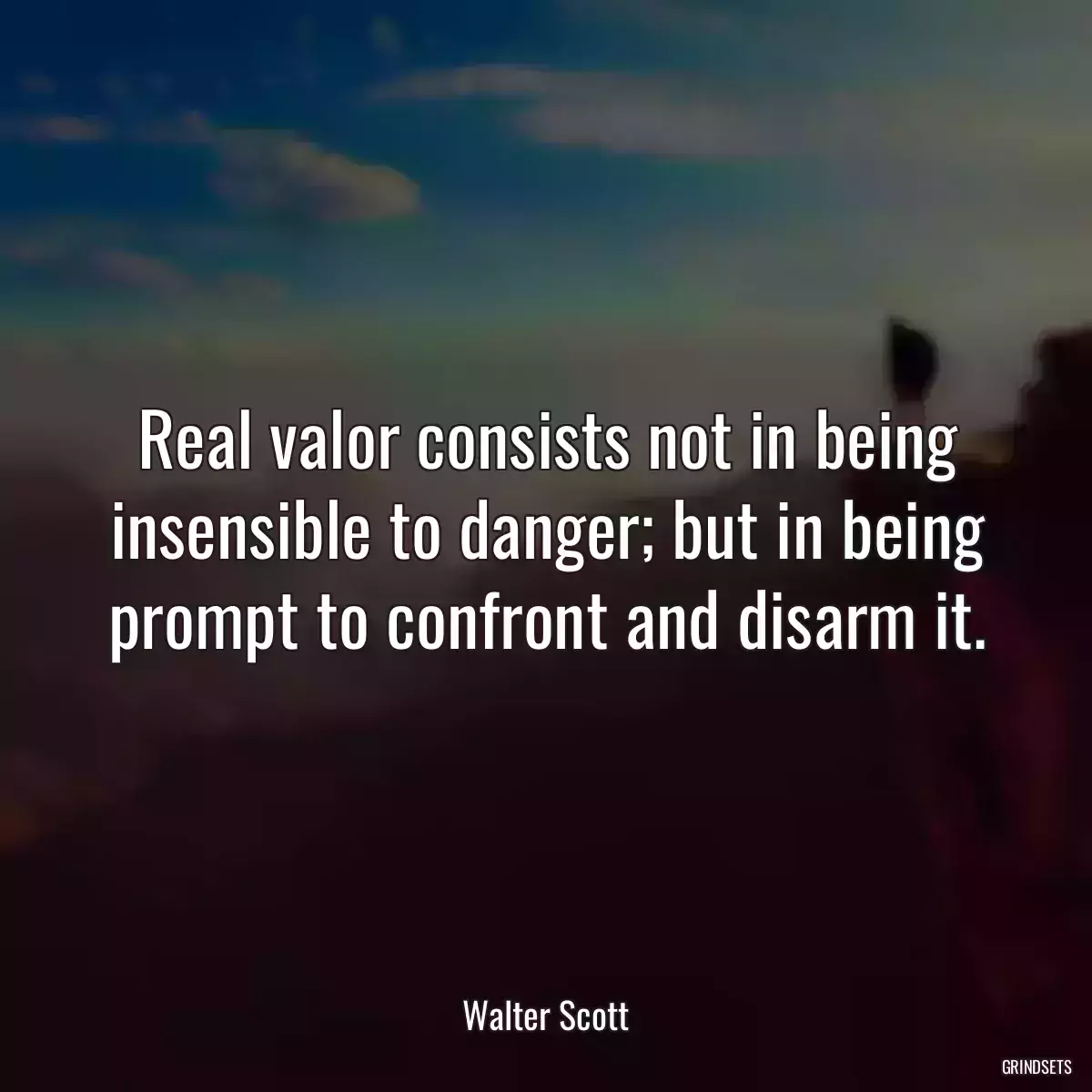 Real valor consists not in being insensible to danger; but in being prompt to confront and disarm it.