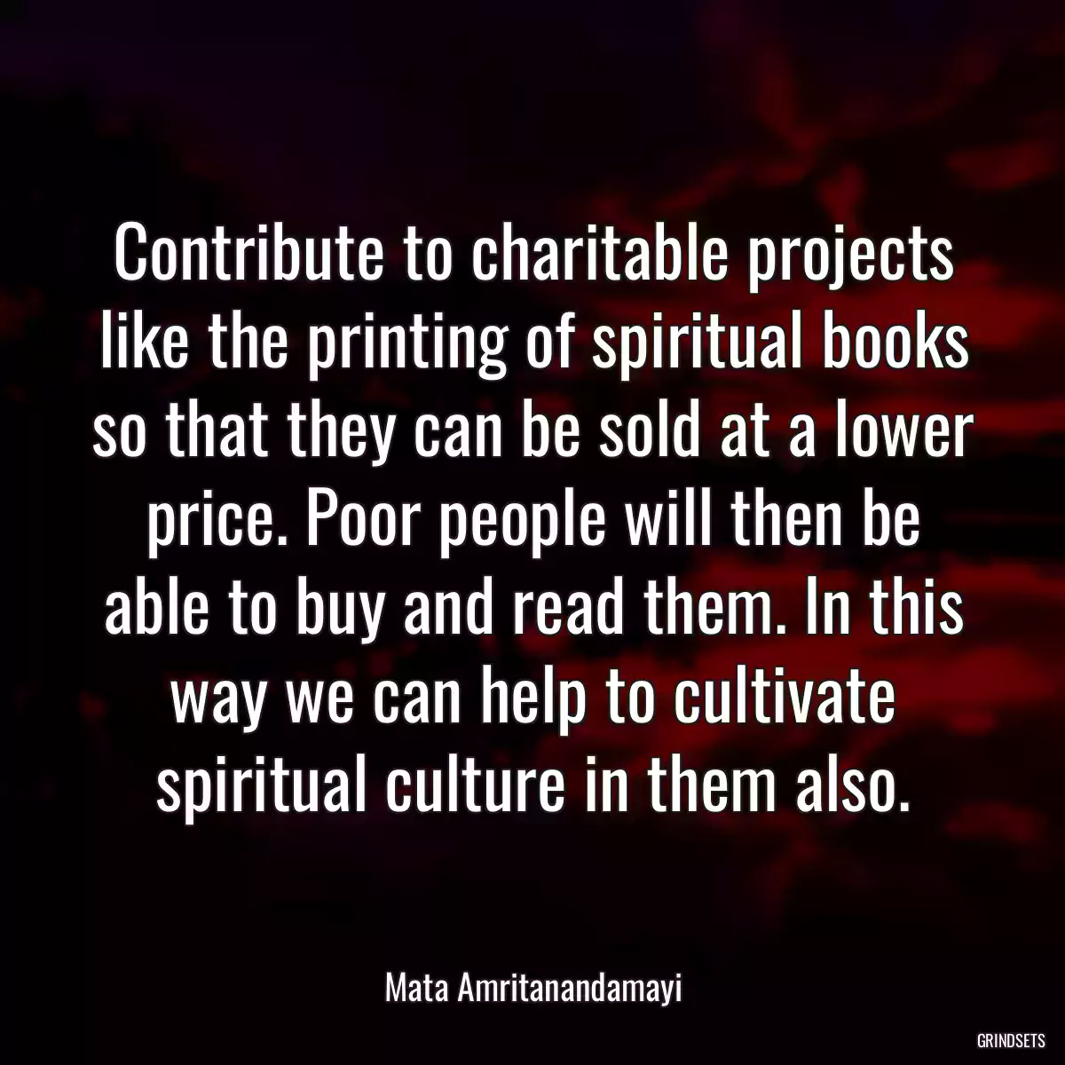 Contribute to charitable projects like the printing of spiritual books so that they can be sold at a lower price. Poor people will then be able to buy and read them. In this way we can help to cultivate spiritual culture in them also.