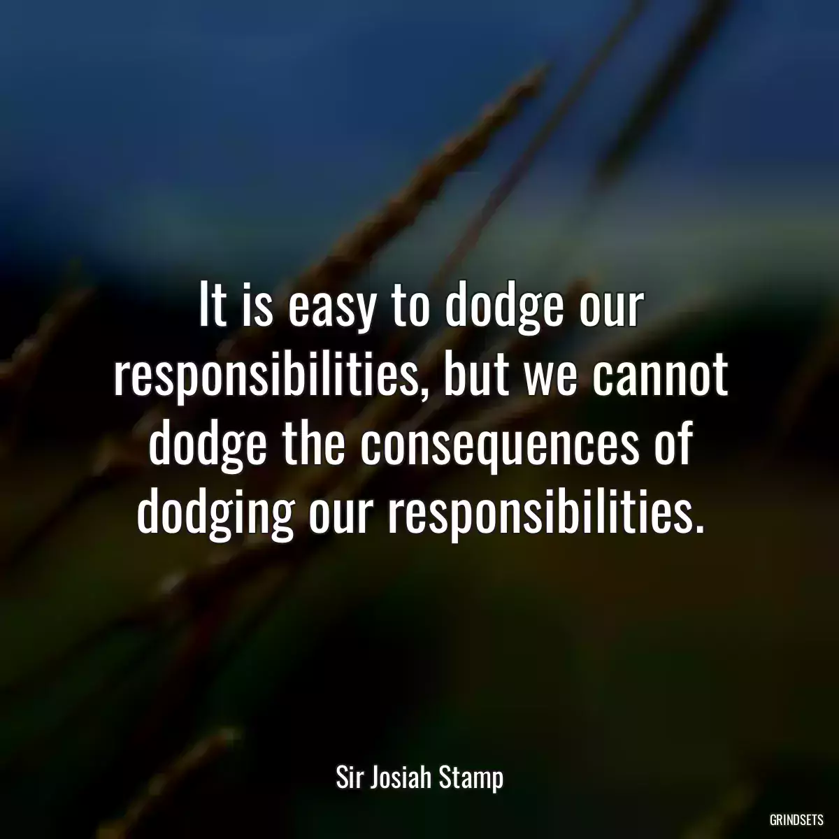 It is easy to dodge our responsibilities, but we cannot dodge the consequences of dodging our responsibilities.