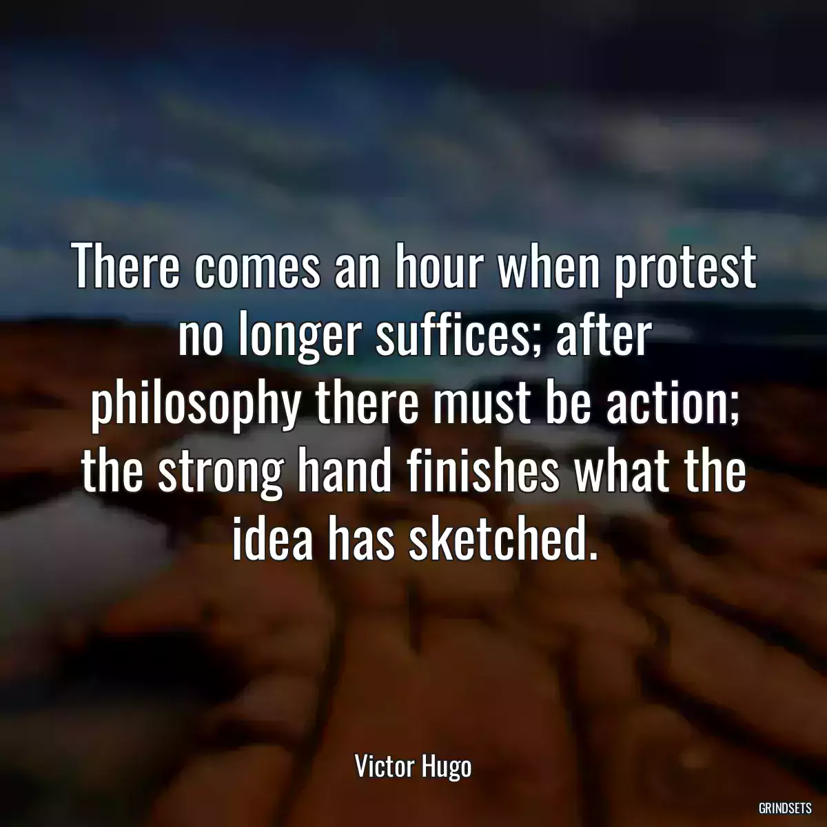 There comes an hour when protest no longer suffices; after philosophy there must be action; the strong hand finishes what the idea has sketched.