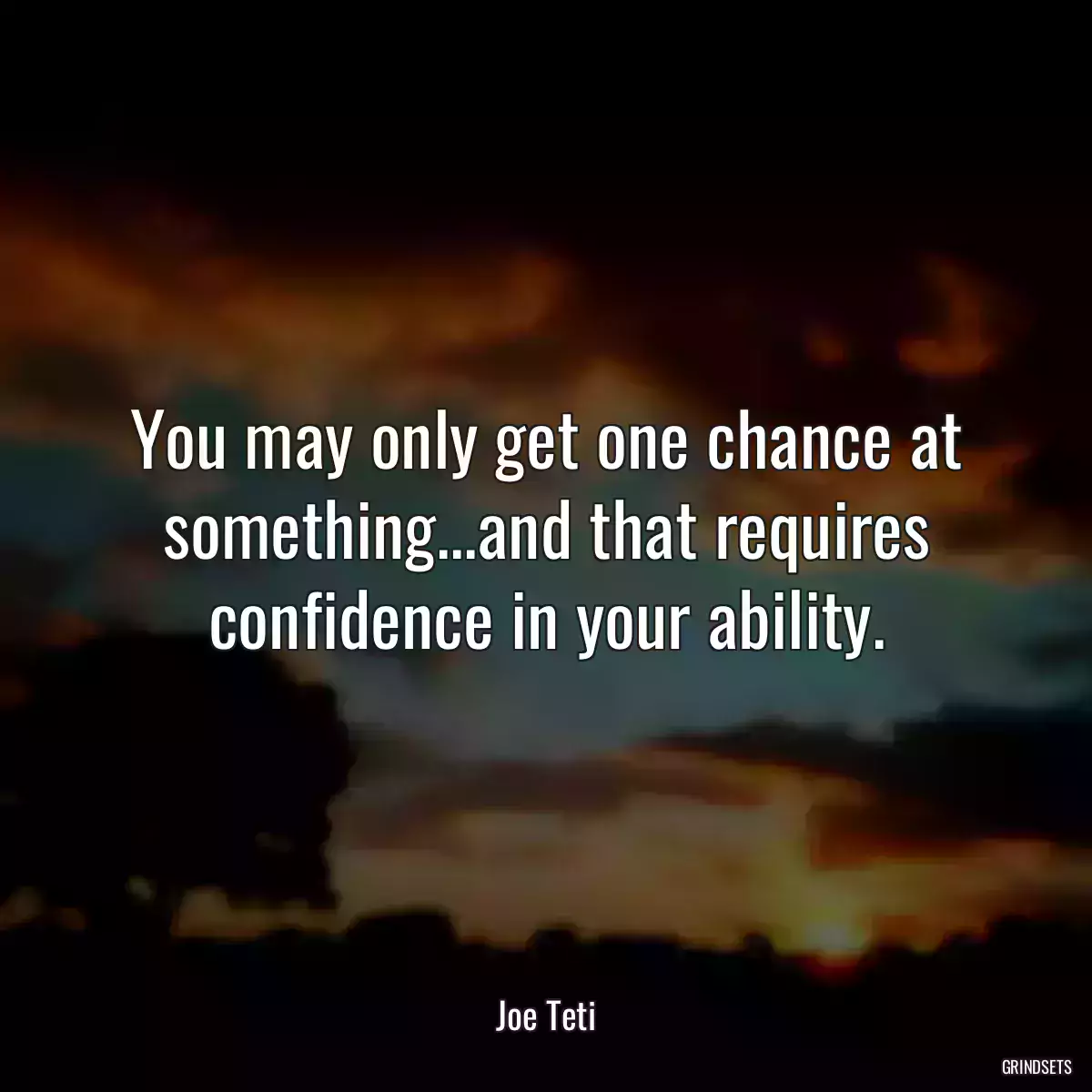 You may only get one chance at something...and that requires confidence in your ability.