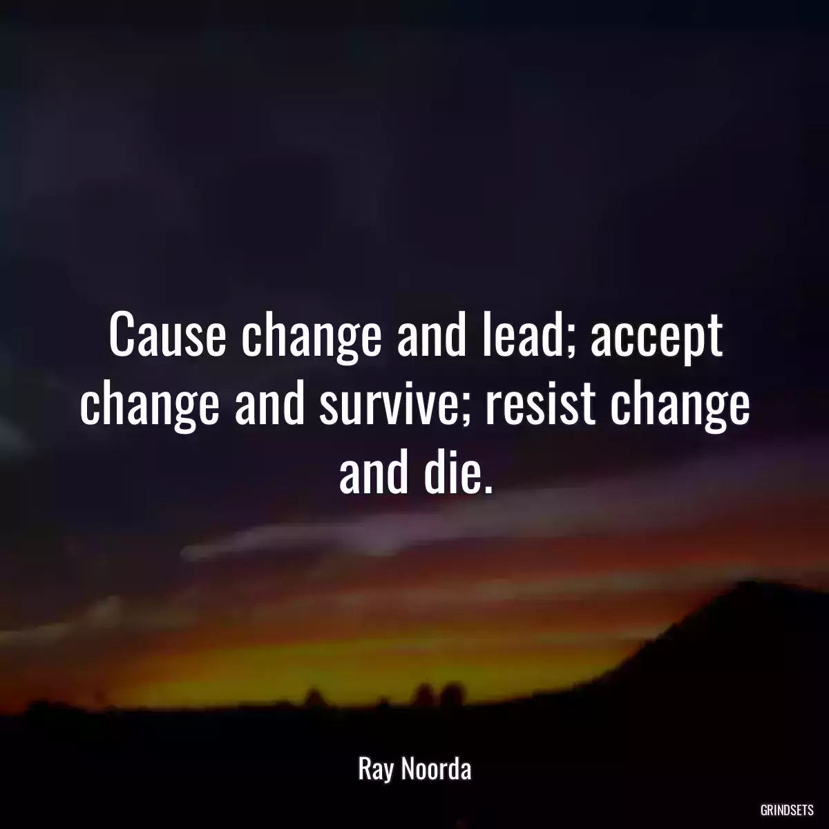 Cause change and lead; accept change and survive; resist change and die.