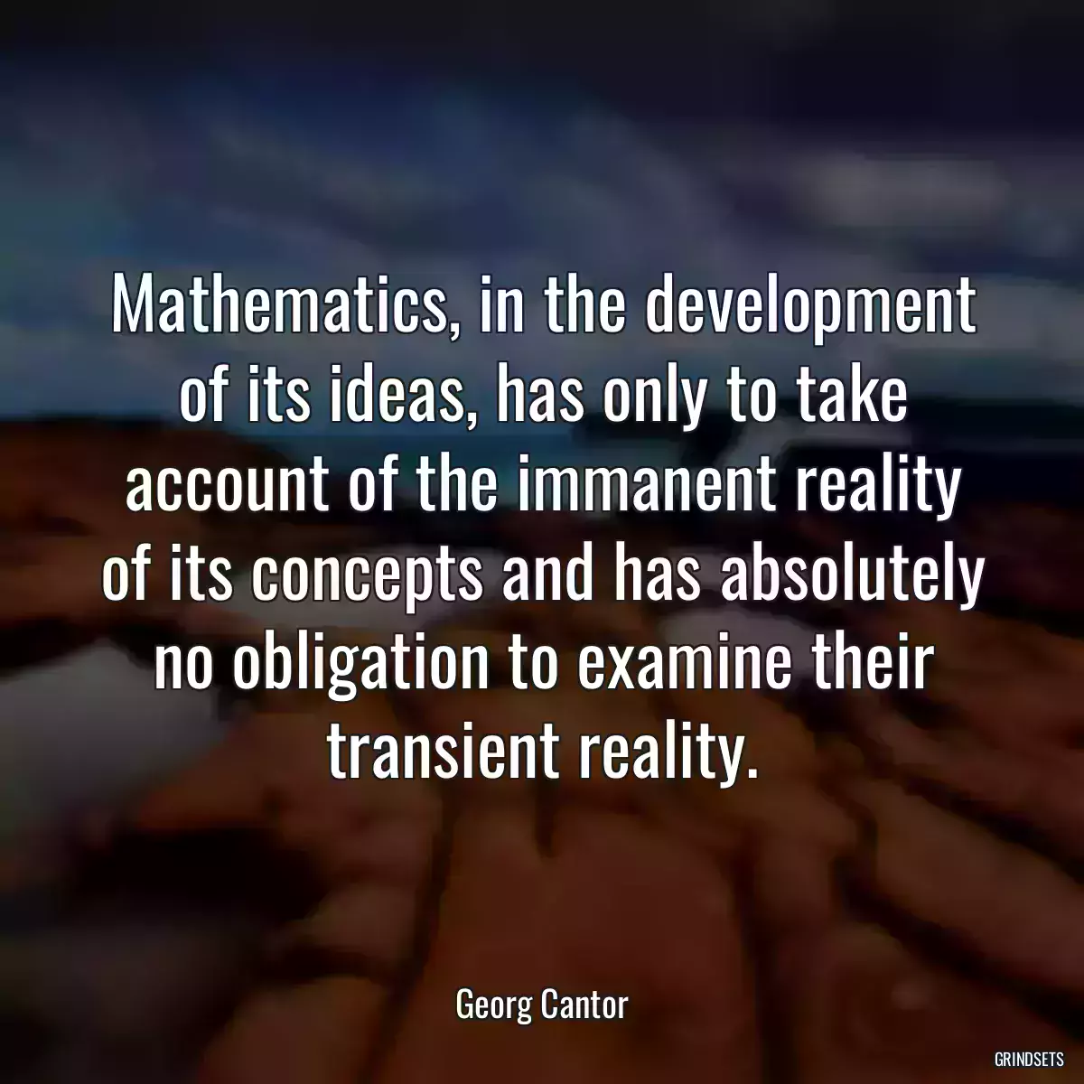 Mathematics, in the development of its ideas, has only to take account of the immanent reality of its concepts and has absolutely no obligation to examine their transient reality.