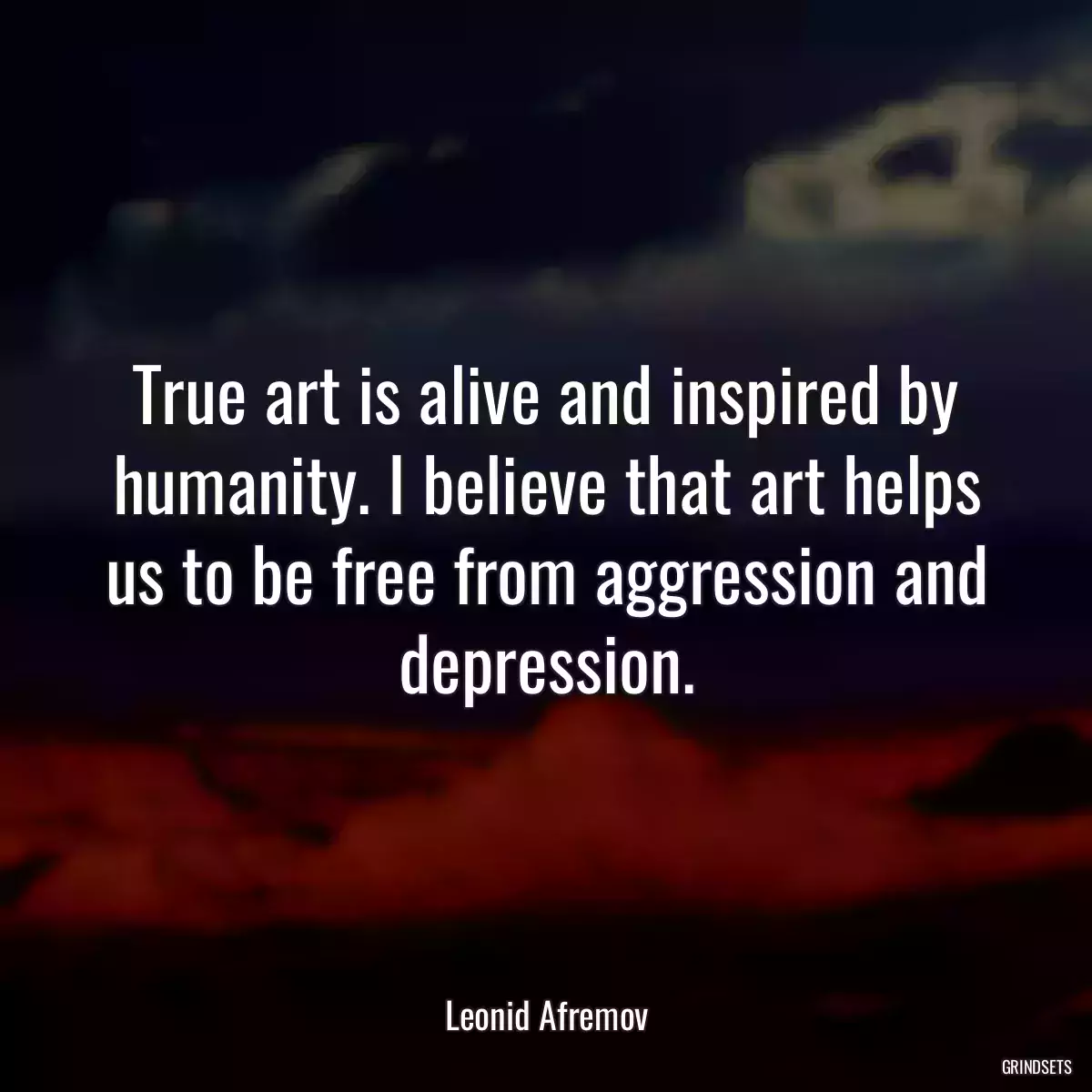 True art is alive and inspired by humanity. I believe that art helps us to be free from aggression and depression.