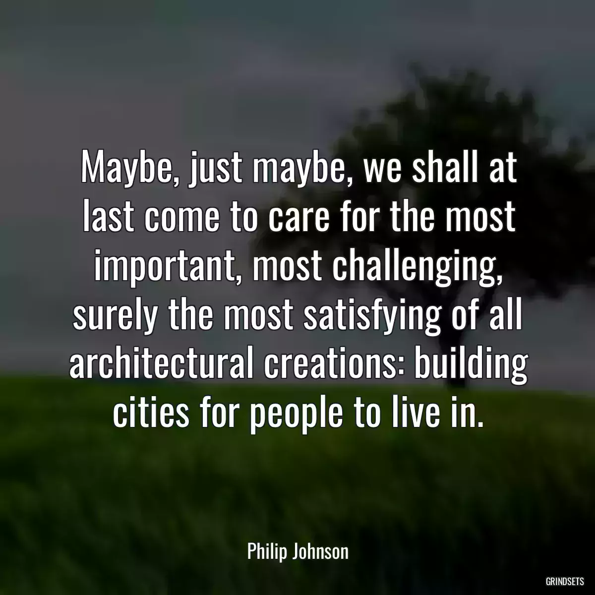 Maybe, just maybe, we shall at last come to care for the most important, most challenging, surely the most satisfying of all architectural creations: building cities for people to live in.