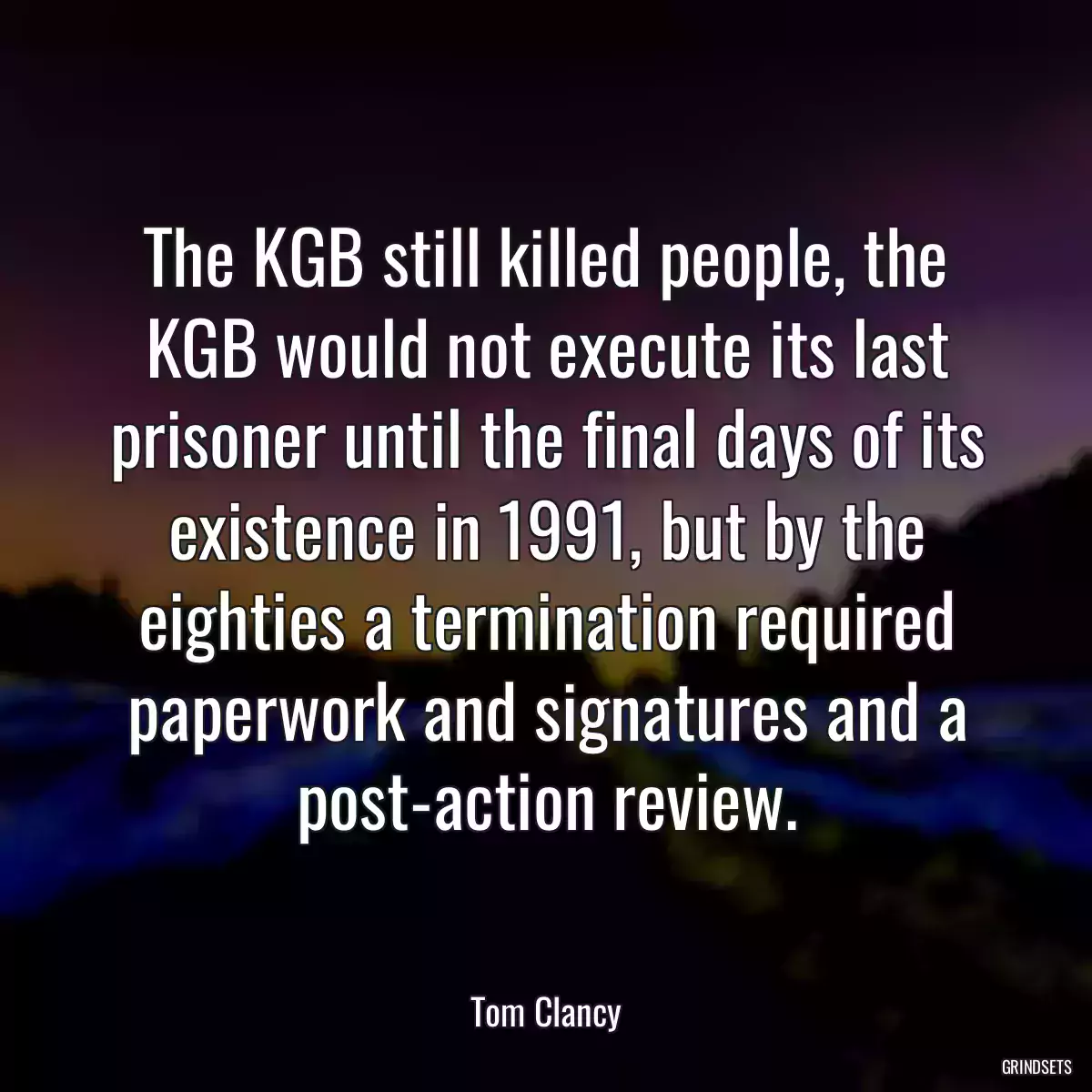 The KGB still killed people, the KGB would not execute its last prisoner until the final days of its existence in 1991, but by the eighties a termination required paperwork and signatures and a post-action review.