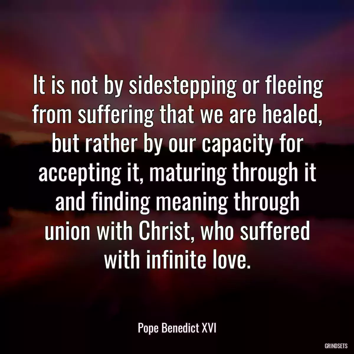 It is not by sidestepping or fleeing from suffering that we are healed, but rather by our capacity for accepting it, maturing through it and finding meaning through union with Christ, who suffered with infinite love.