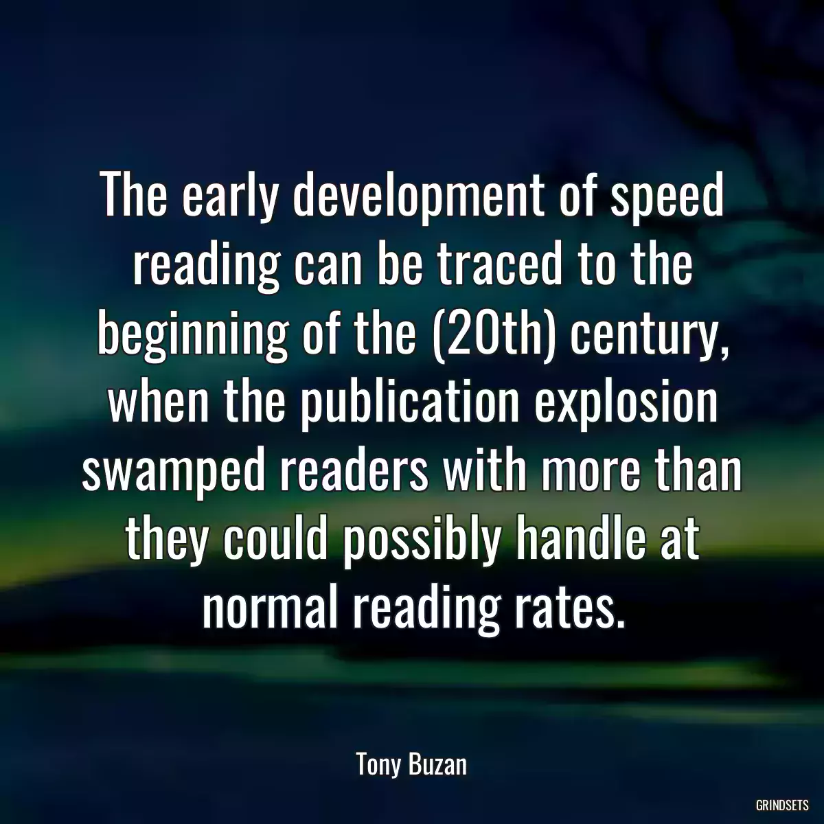 The early development of speed reading can be traced to the beginning of the (20th) century, when the publication explosion swamped readers with more than they could possibly handle at normal reading rates.