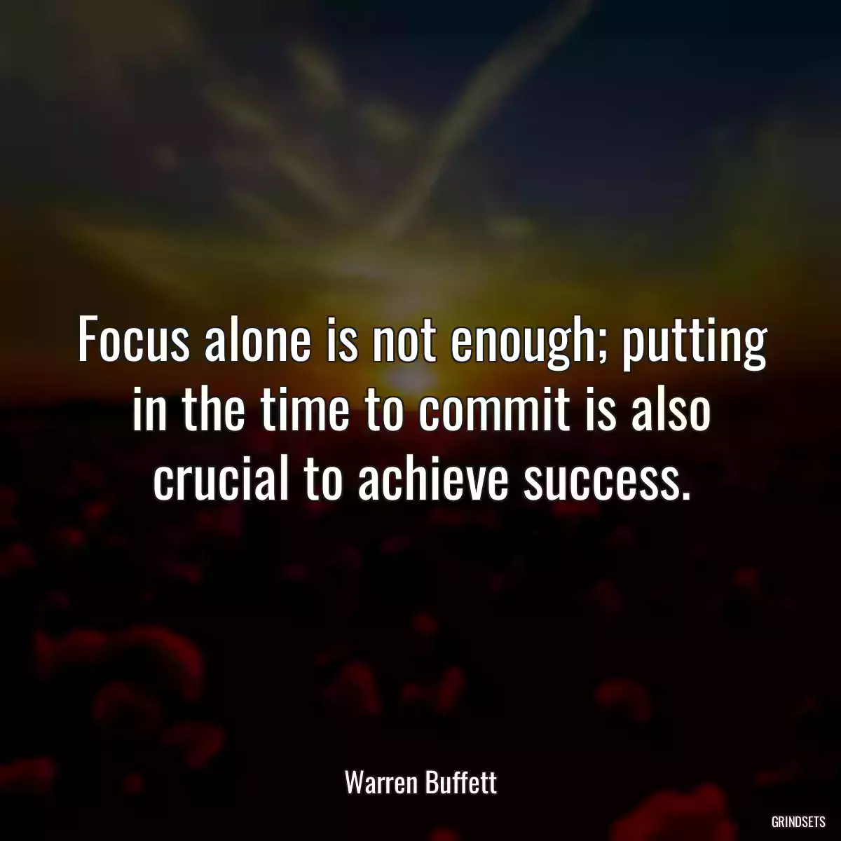 Focus alone is not enough; putting in the time to commit is also crucial to achieve success.