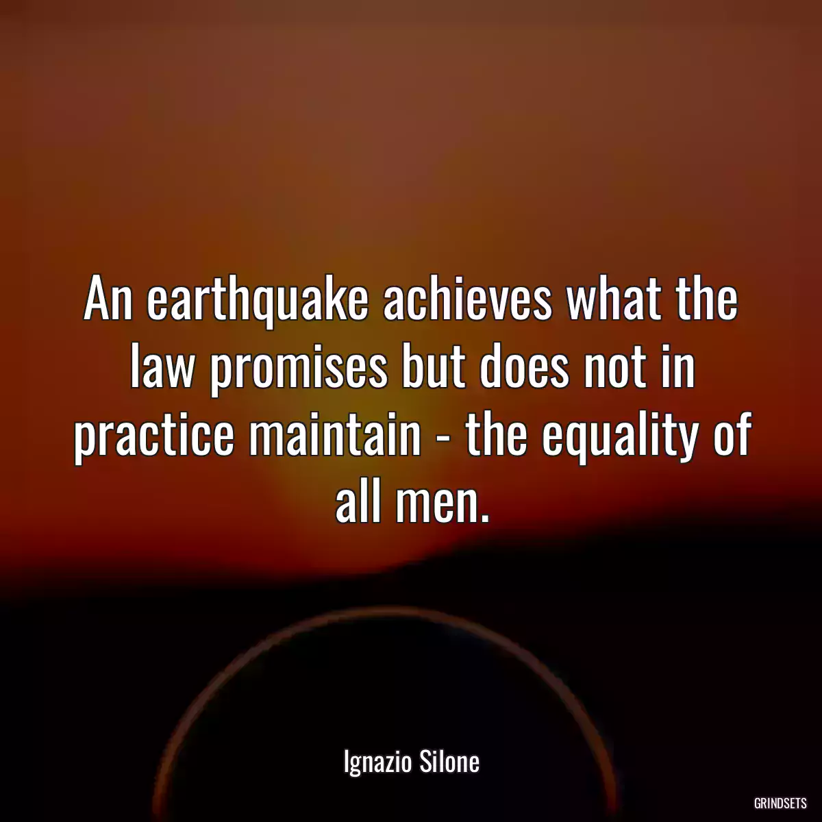 An earthquake achieves what the law promises but does not in practice maintain - the equality of all men.