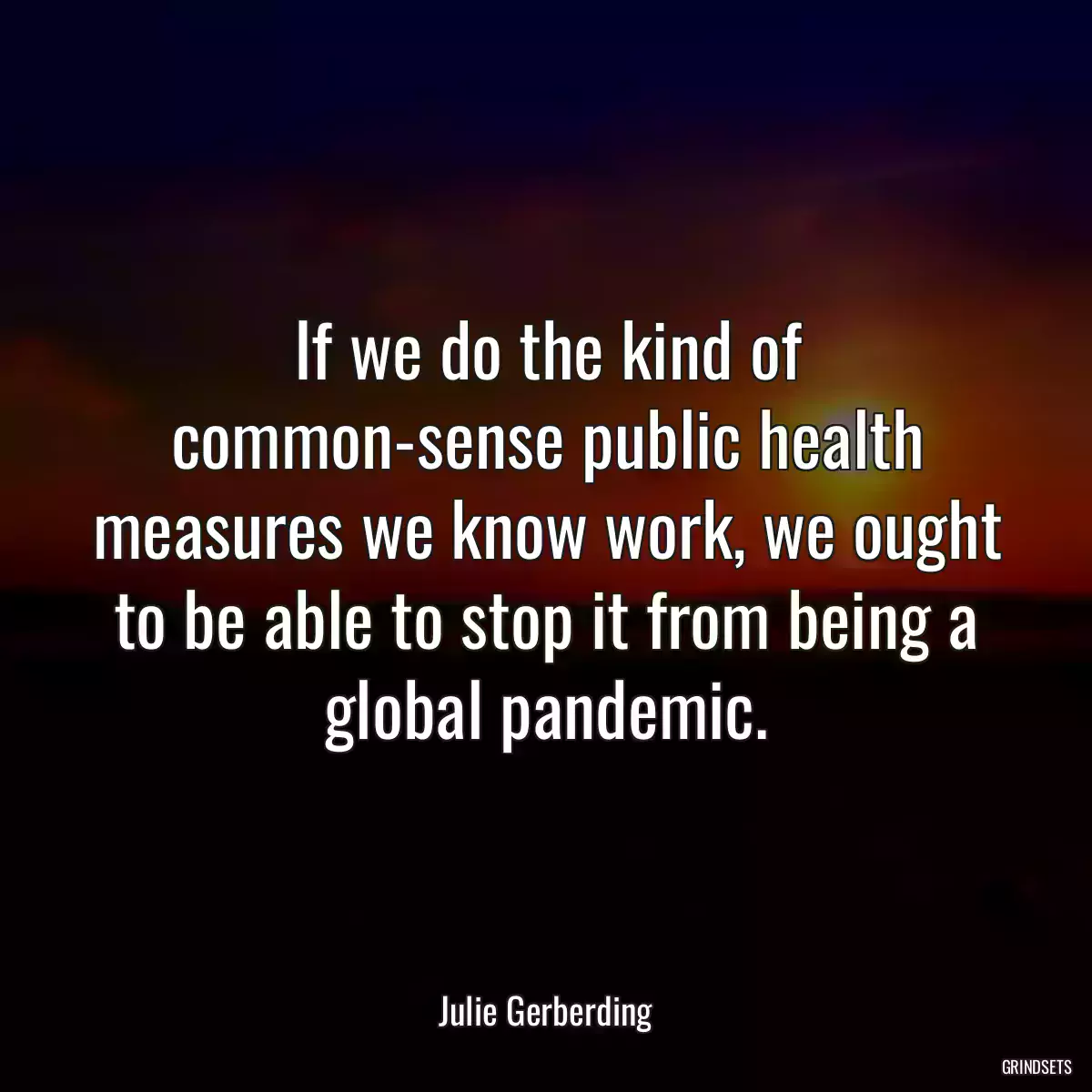 If we do the kind of common-sense public health measures we know work, we ought to be able to stop it from being a global pandemic.