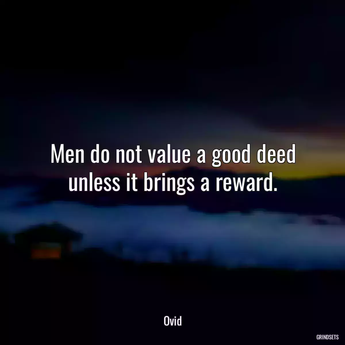 Men do not value a good deed
unless it brings a reward.