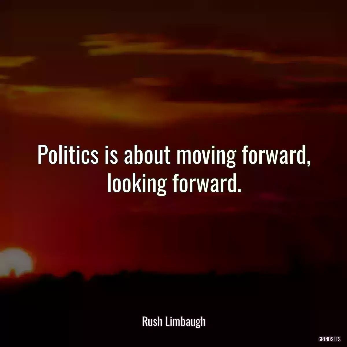 Politics is about moving forward, looking forward.