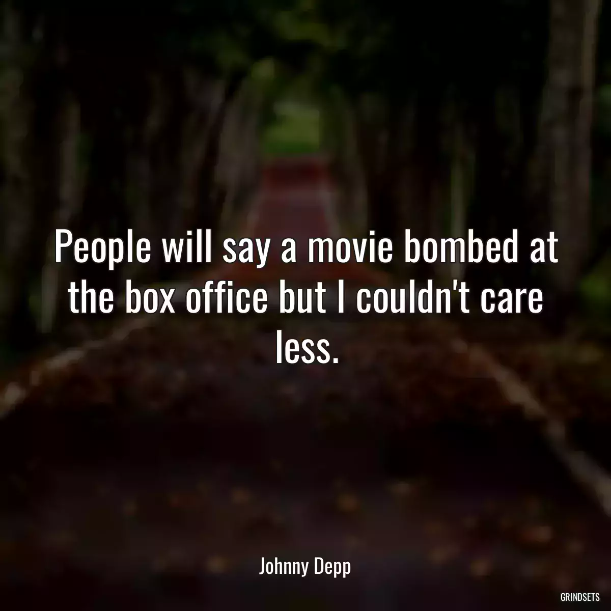 People will say a movie bombed at the box office but I couldn\'t care less.