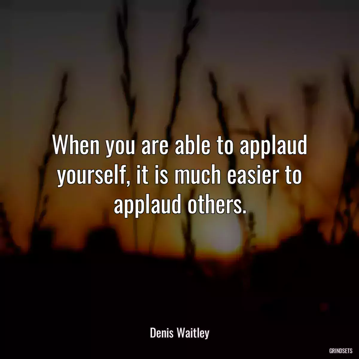 When you are able to applaud yourself, it is much easier to applaud others.