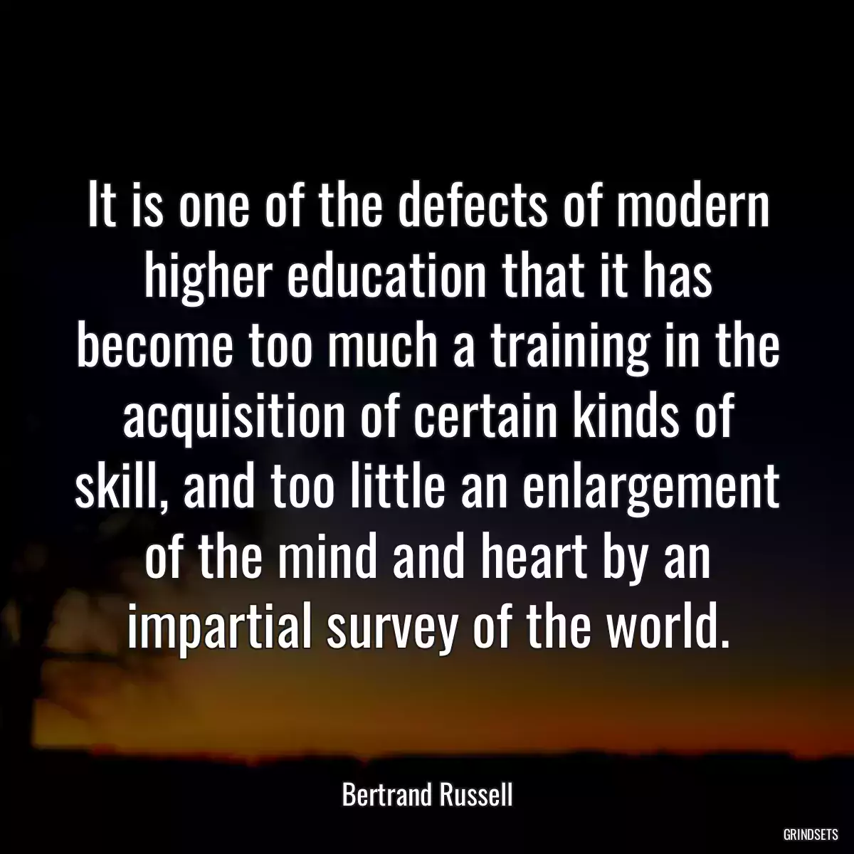 It is one of the defects of modern higher education that it has become too much a training in the acquisition of certain kinds of skill, and too little an enlargement of the mind and heart by an impartial survey of the world.