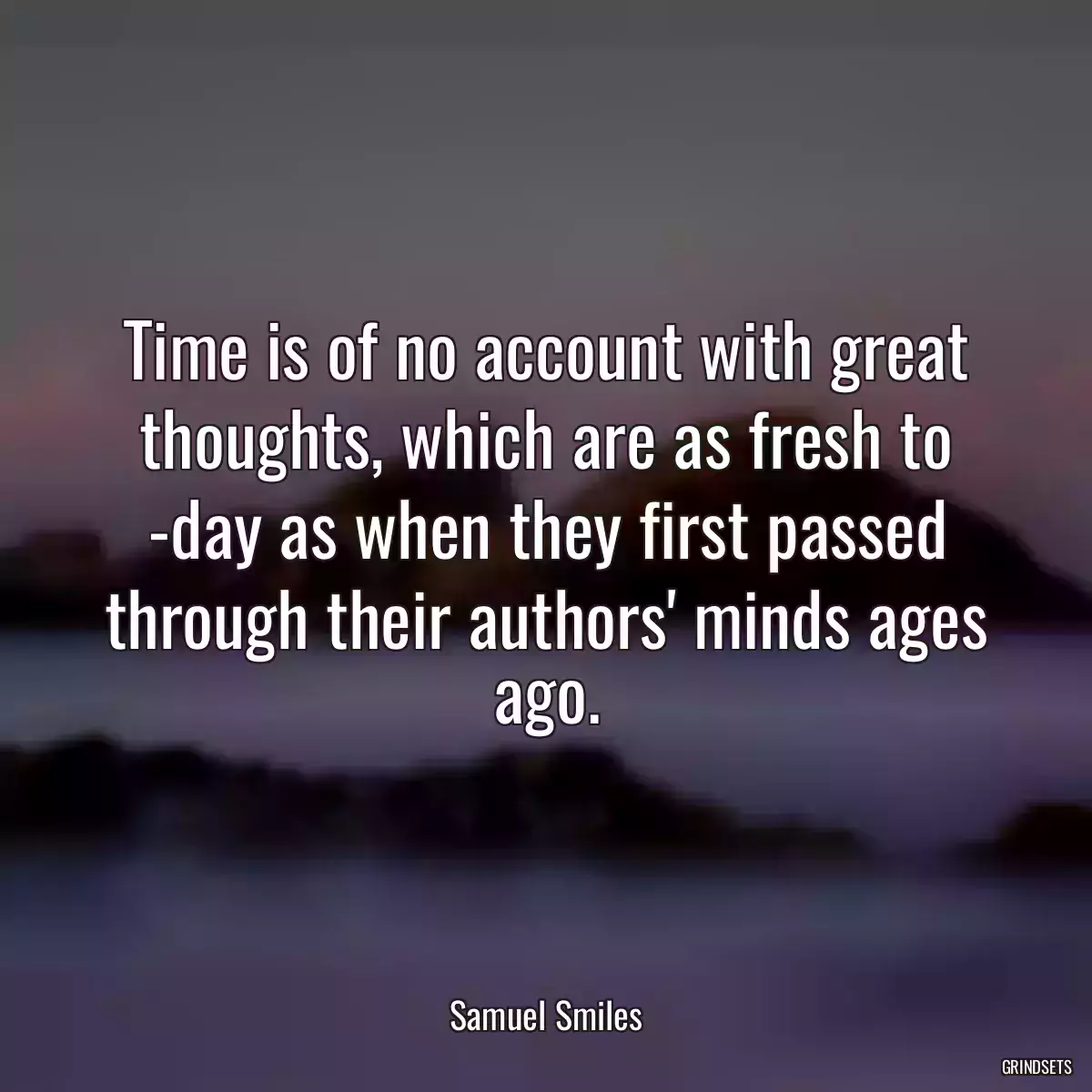 Time is of no account with great thoughts, which are as fresh to -day as when they first passed through their authors\' minds ages ago.