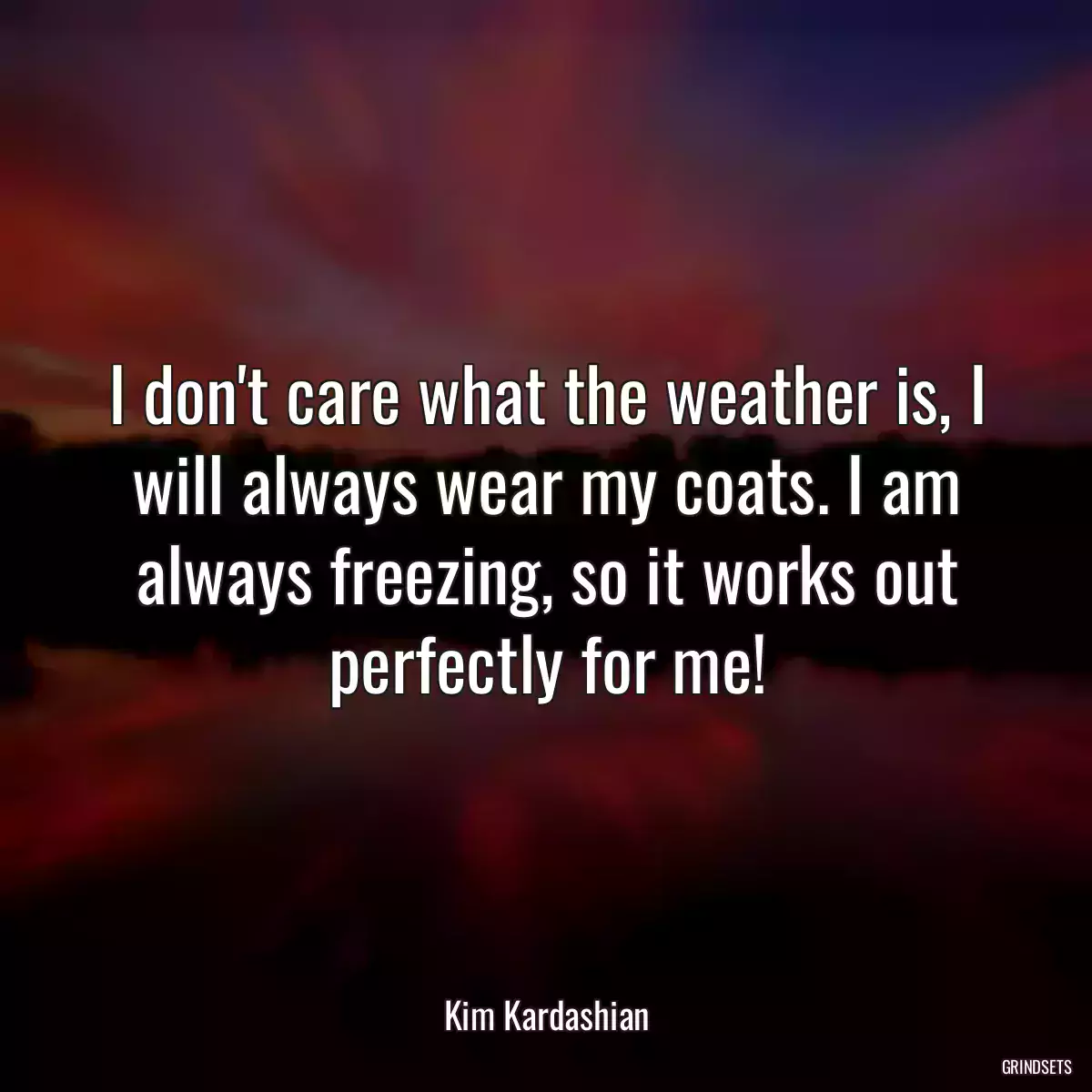 I don\'t care what the weather is, I will always wear my coats. I am always freezing, so it works out perfectly for me!