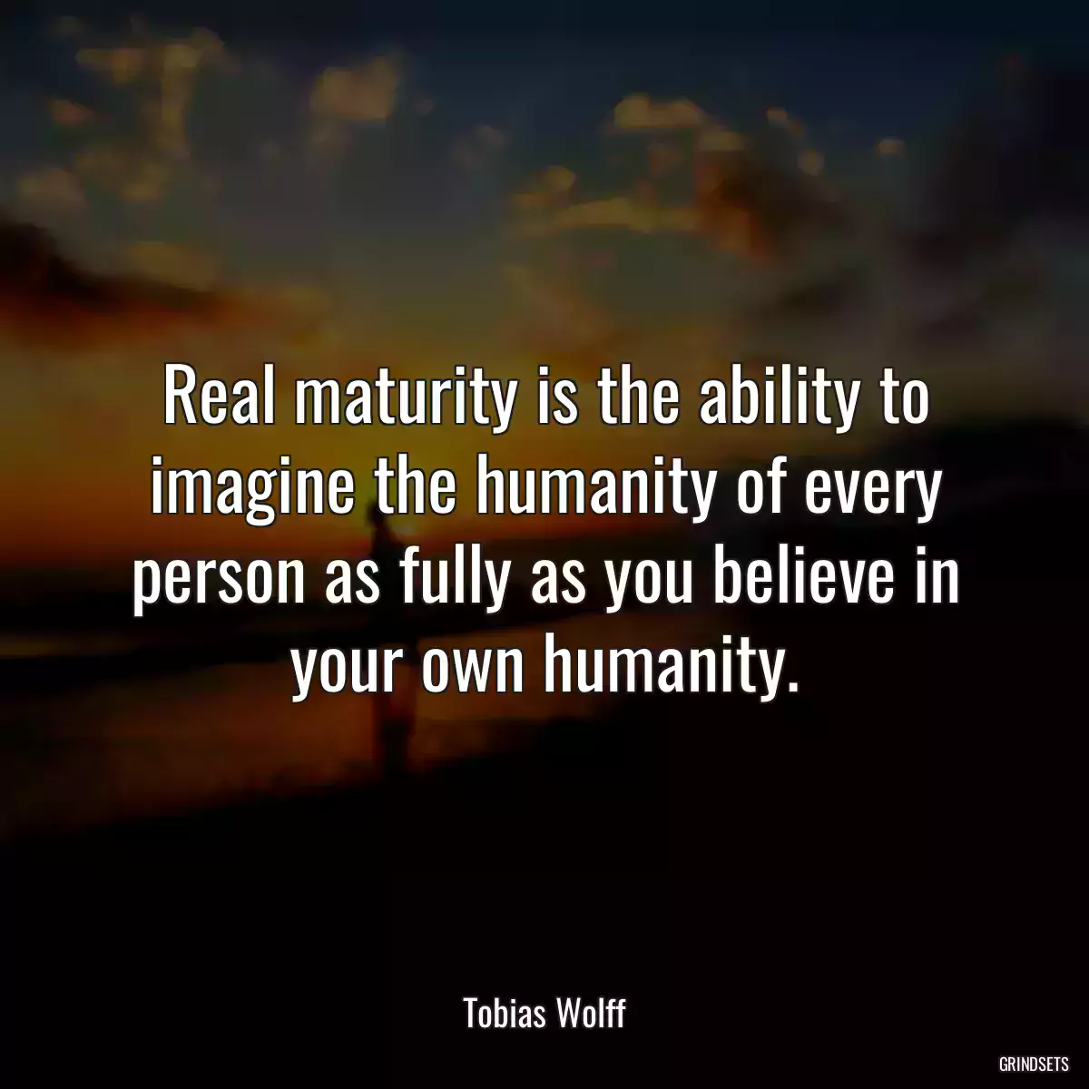 Real maturity is the ability to imagine the humanity of every person as fully as you believe in your own humanity.