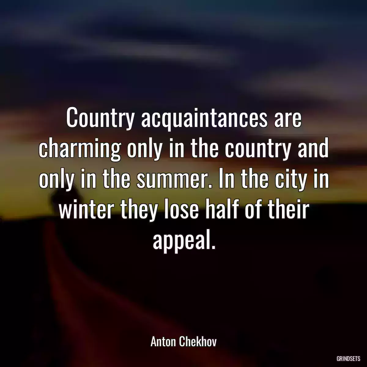 Country acquaintances are charming only in the country and only in the summer. In the city in winter they lose half of their appeal.