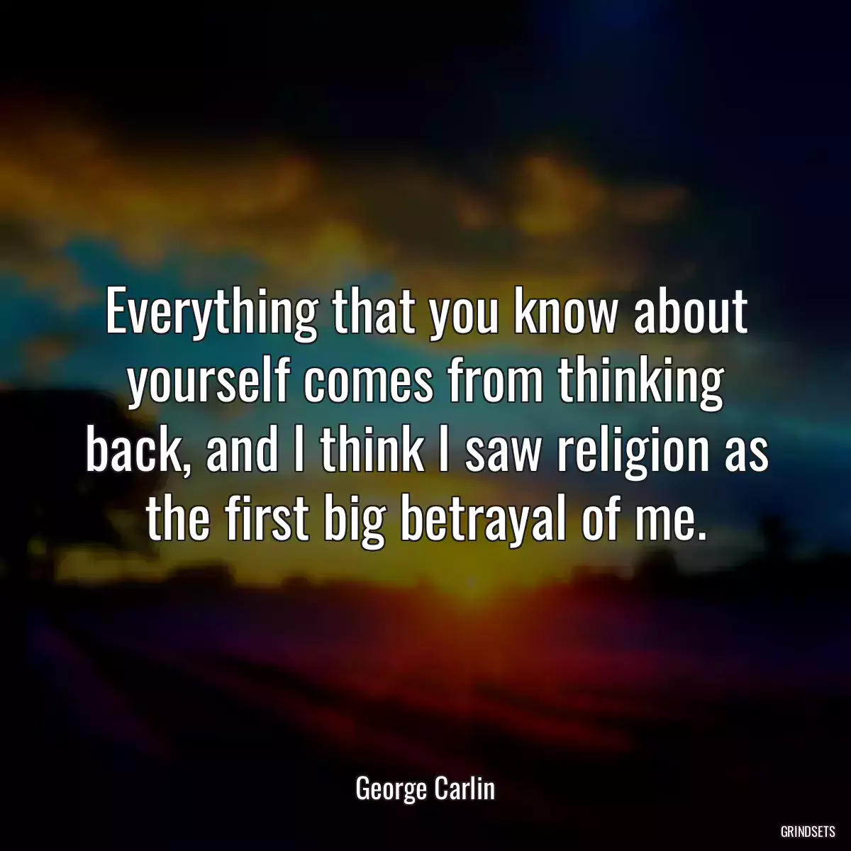 Everything that you know about yourself comes from thinking back, and I think I saw religion as the first big betrayal of me.