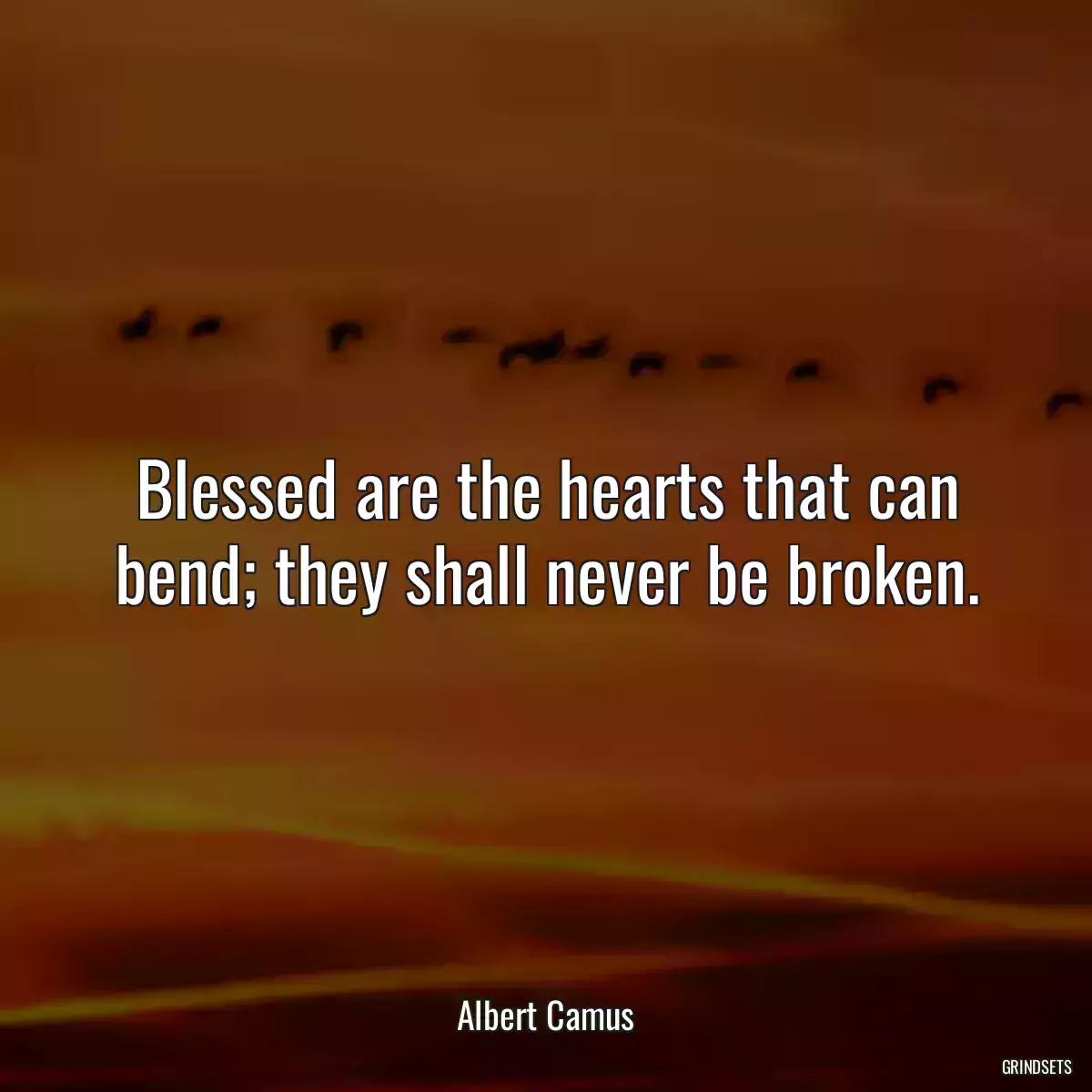 Blessed are the hearts that can bend; they shall never be broken.