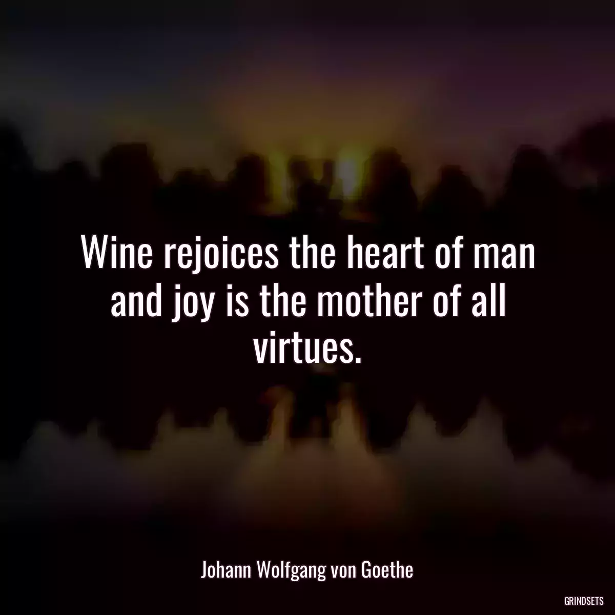 Wine rejoices the heart of man and joy is the mother of all virtues.