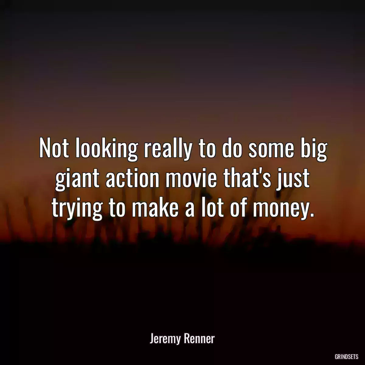 Not looking really to do some big giant action movie that\'s just trying to make a lot of money.