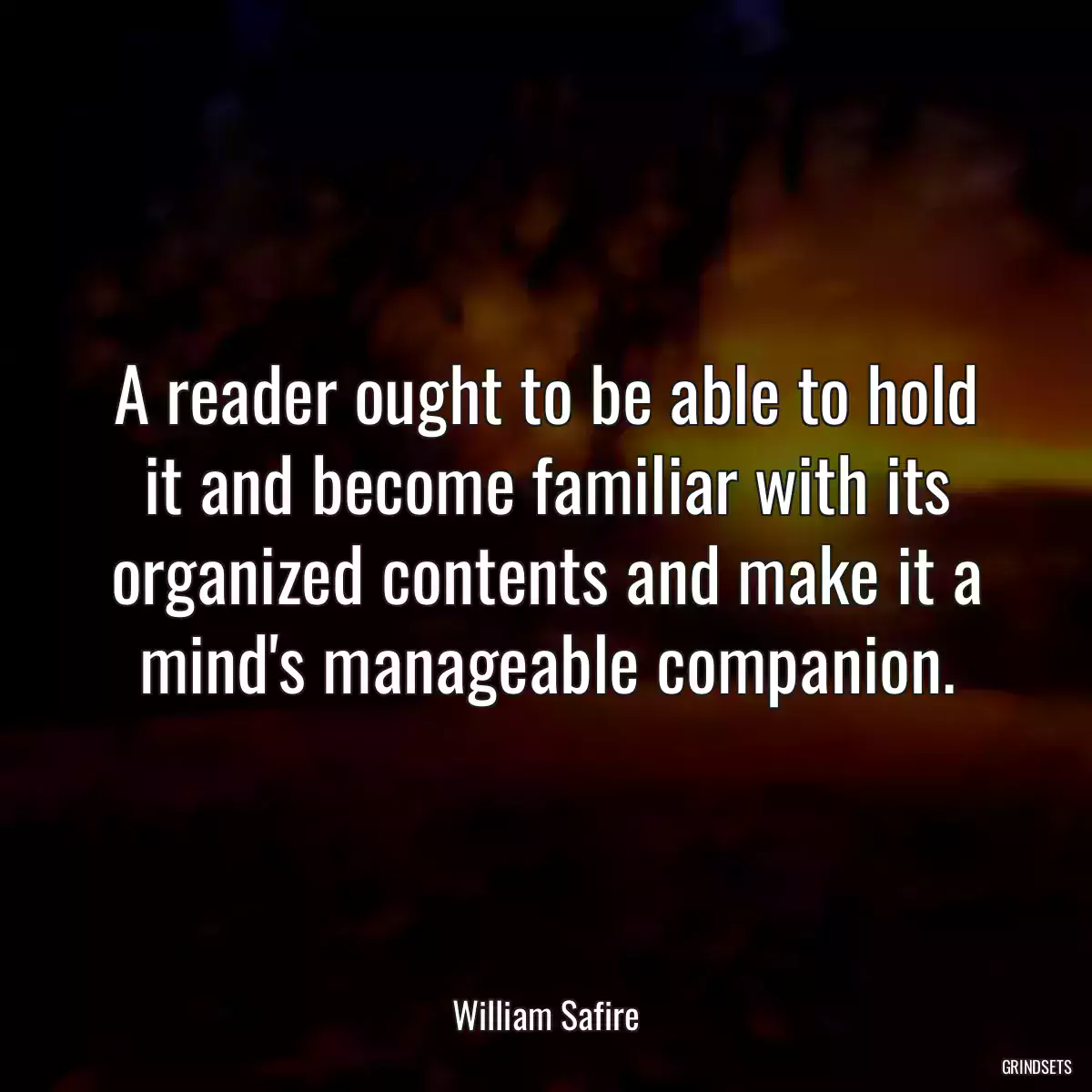 A reader ought to be able to hold it and become familiar with its organized contents and make it a mind\'s manageable companion.