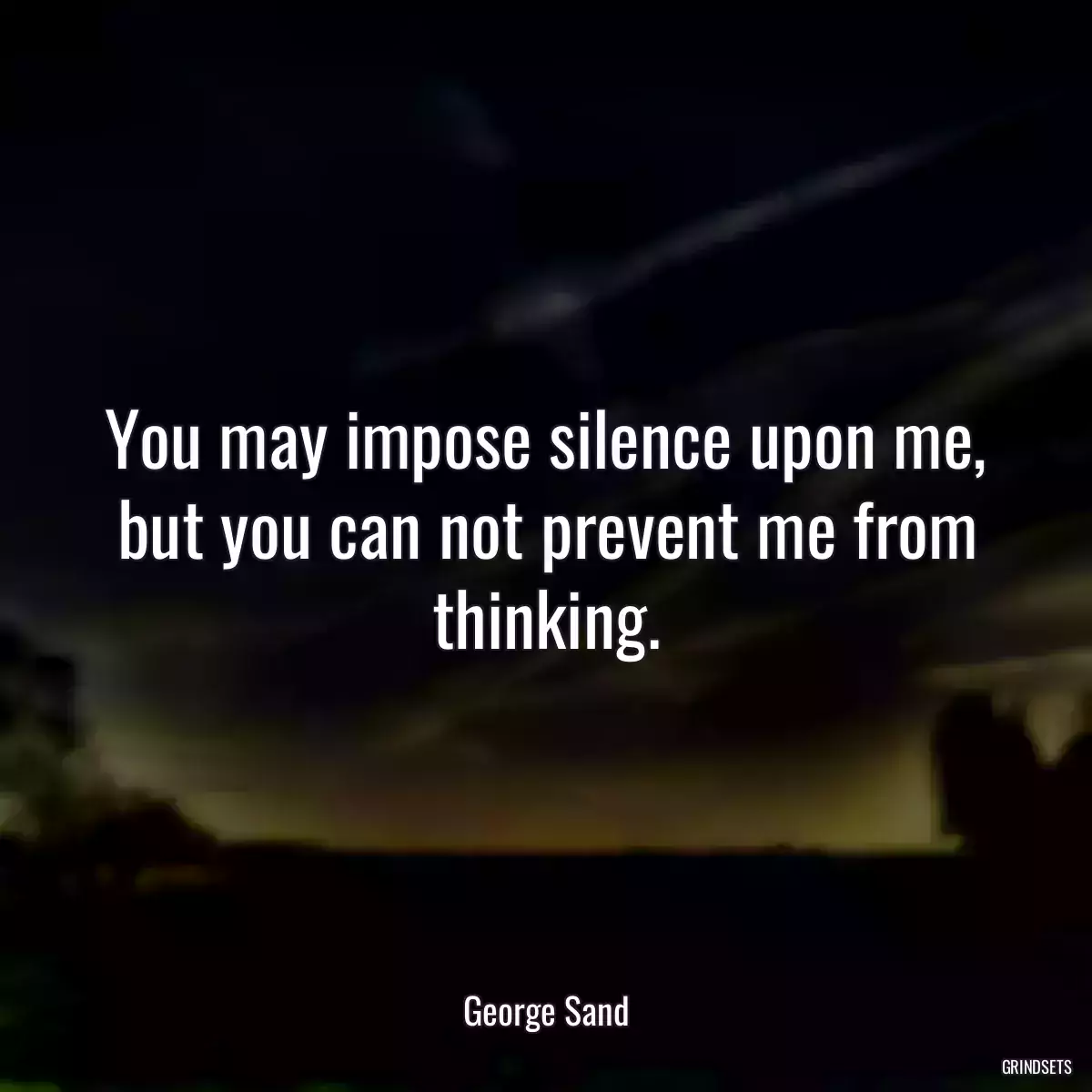 You may impose silence upon me, but you can not prevent me from thinking.