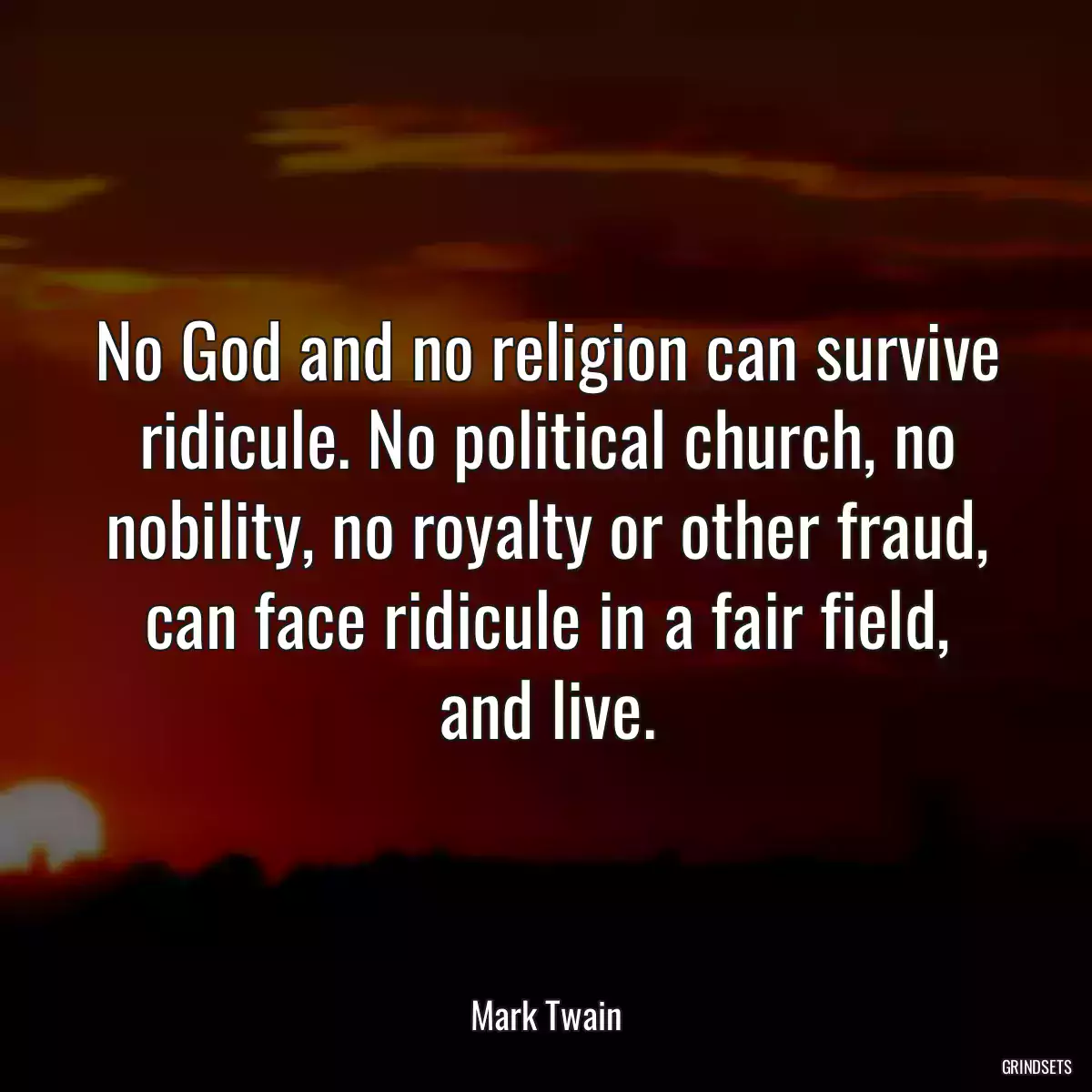 No God and no religion can survive ridicule. No political church, no nobility, no royalty or other fraud, can face ridicule in a fair field, and live.