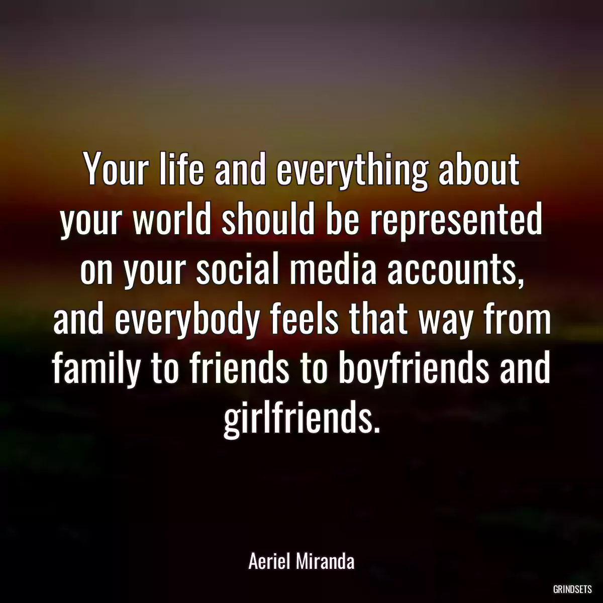 Your life and everything about your world should be represented on your social media accounts, and everybody feels that way from family to friends to boyfriends and girlfriends.