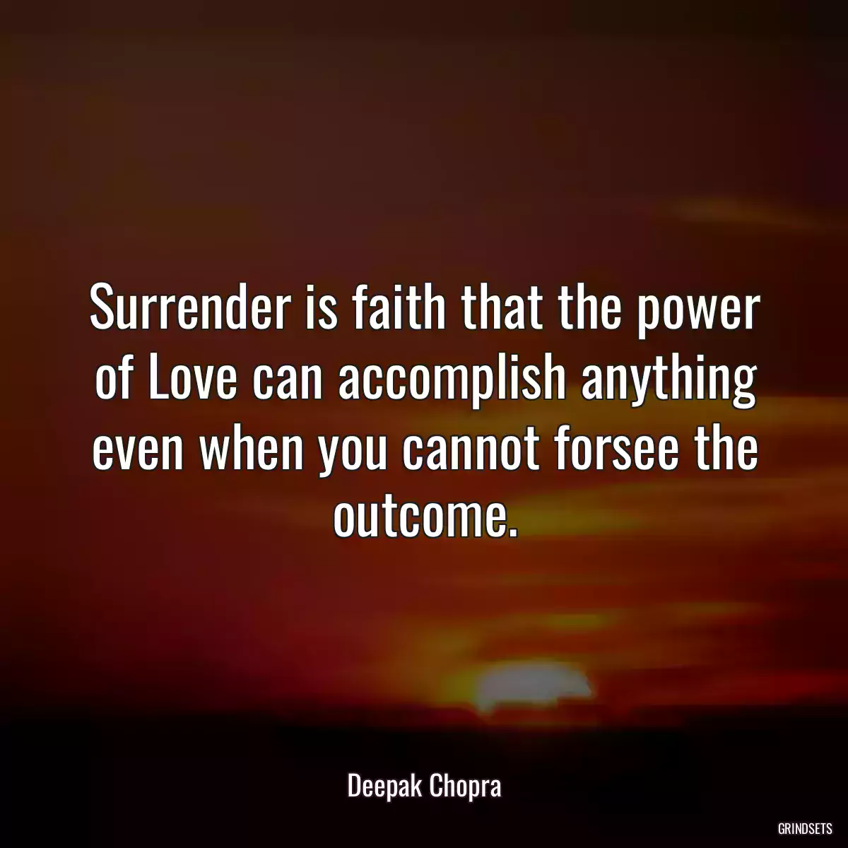 Surrender is faith that the power of Love can accomplish anything even when you cannot forsee the outcome.