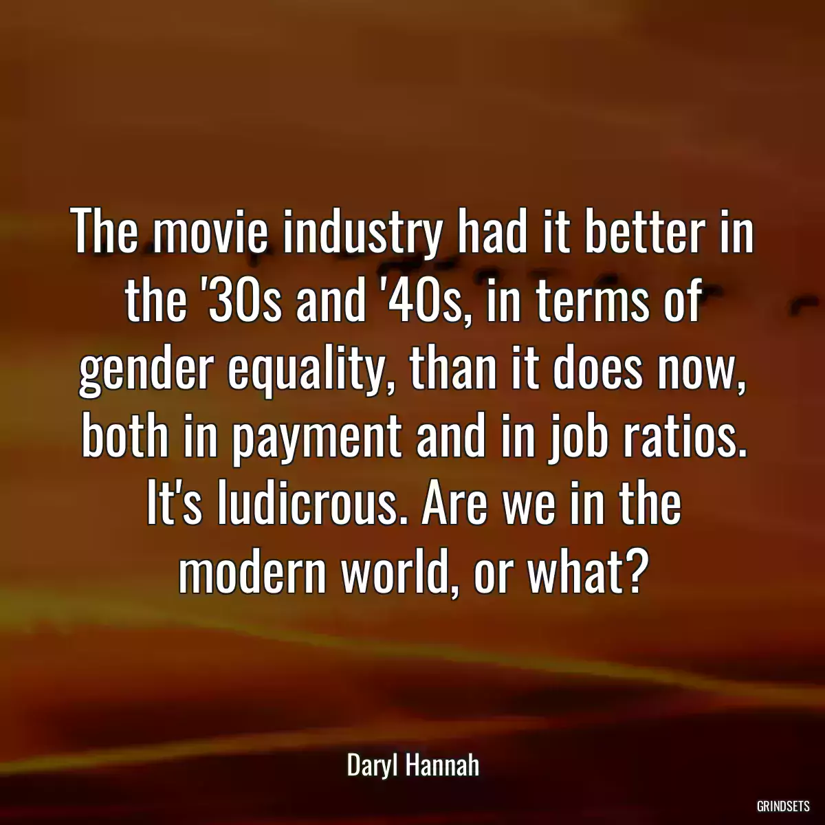 The movie industry had it better in the \'30s and \'40s, in terms of gender equality, than it does now, both in payment and in job ratios. It\'s ludicrous. Are we in the modern world, or what?