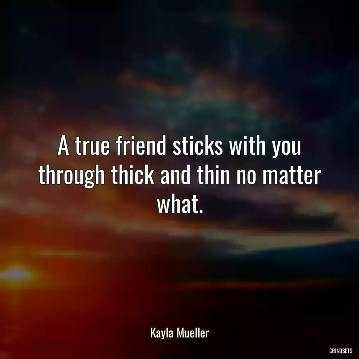 A true friend sticks with you through thick and thin no matter what.