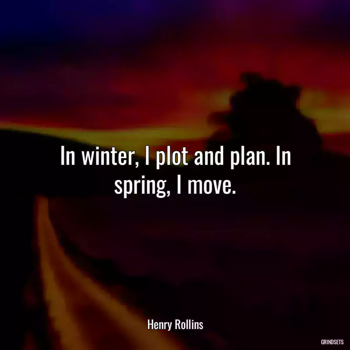 In winter, I plot and plan. In spring, I move.