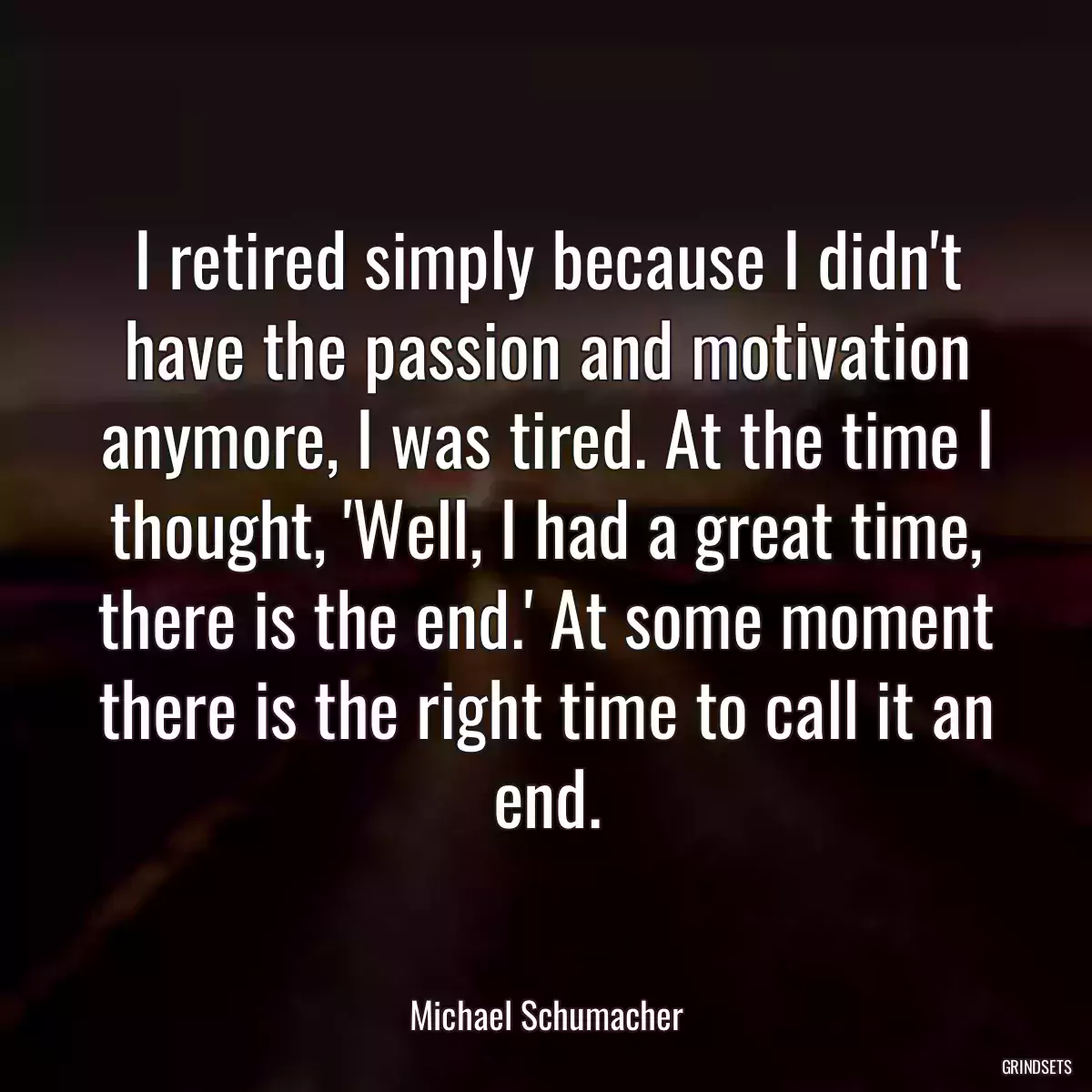 I retired simply because I didn\'t have the passion and motivation anymore, I was tired. At the time I thought, \'Well, I had a great time, there is the end.\' At some moment there is the right time to call it an end.