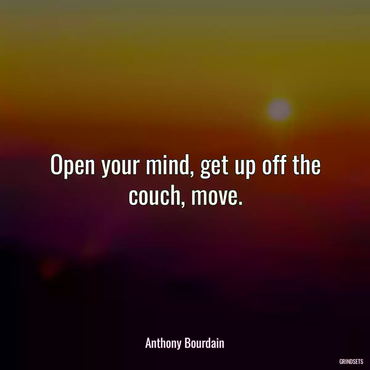 Open your mind, get up off the couch, move.