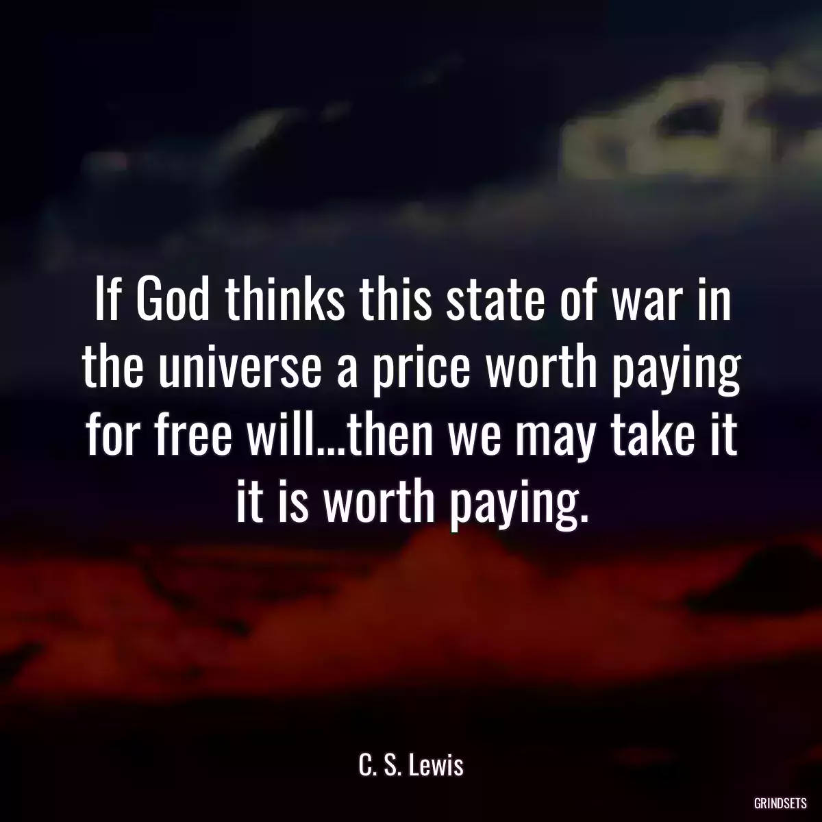 If God thinks this state of war in the universe a price worth paying for free will...then we may take it it is worth paying.