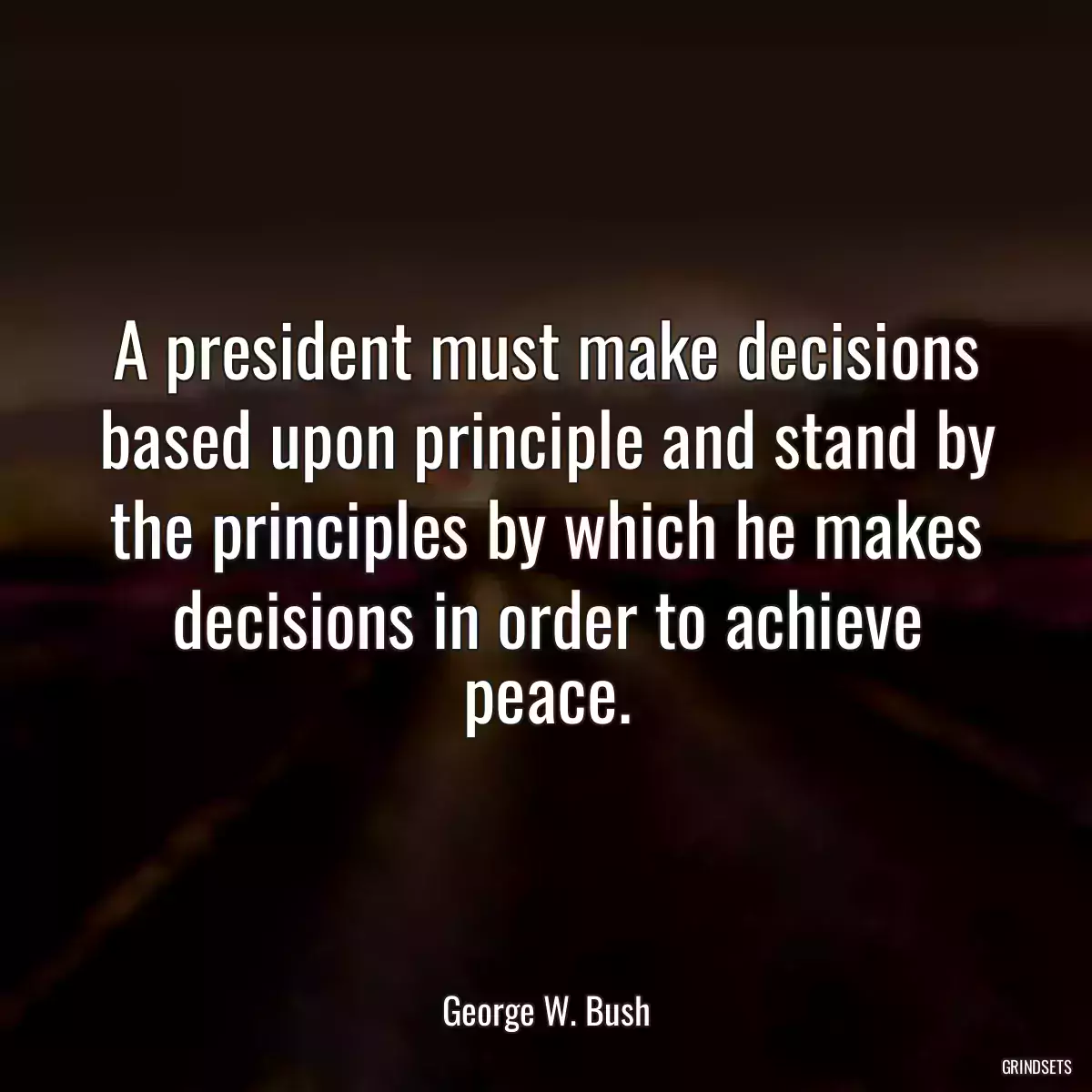 A president must make decisions based upon principle and stand by the principles by which he makes decisions in order to achieve peace.