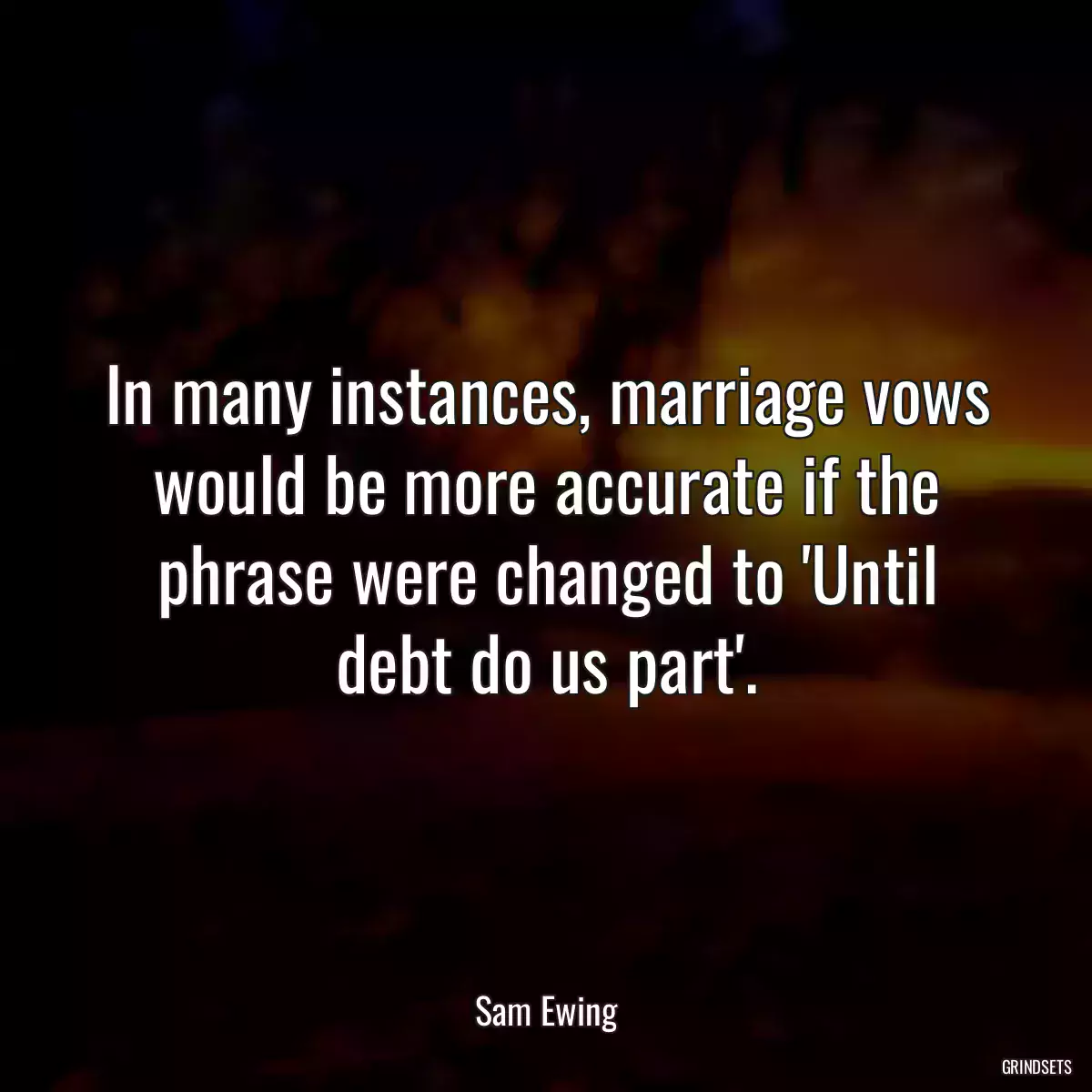 In many instances, marriage vows would be more accurate if the phrase were changed to \'Until debt do us part\'.