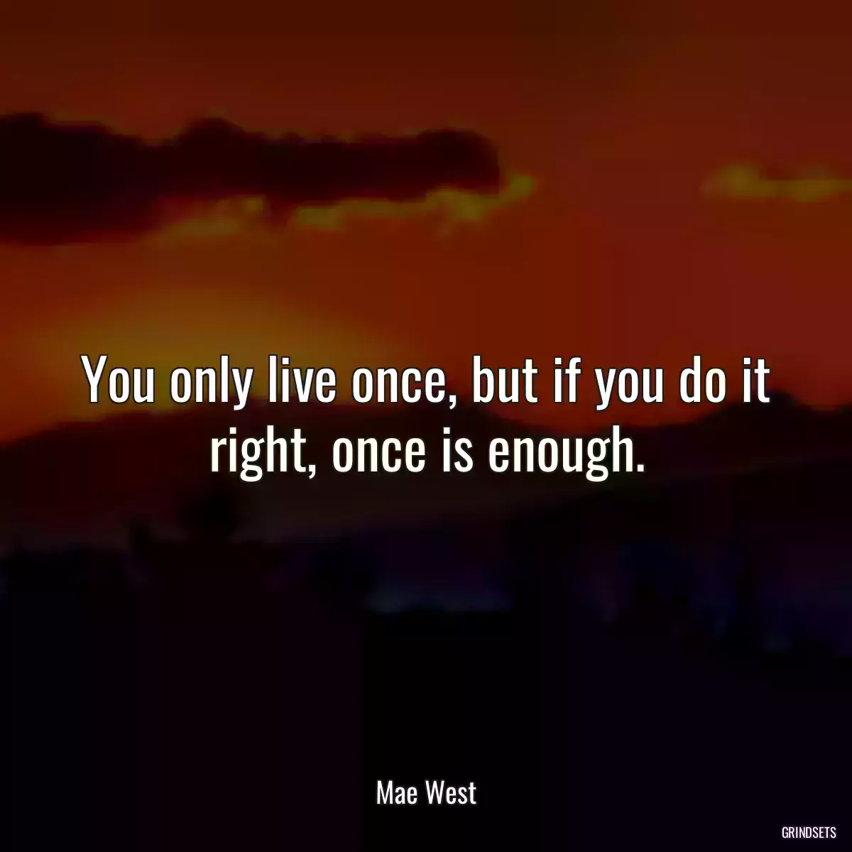 You only live once, but if you do it right, once is enough.