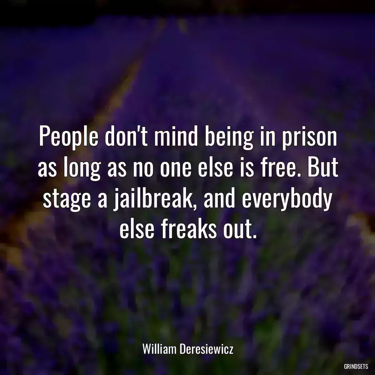 People don\'t mind being in prison as long as no one else is free. But stage a jailbreak, and everybody else freaks out.